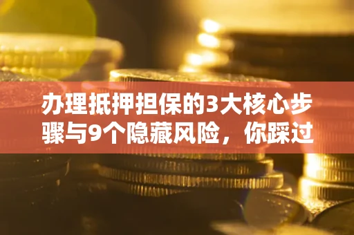 武汉办理抵押担保的3大核心步骤与9个隐藏风险，你踩过哪个坑？