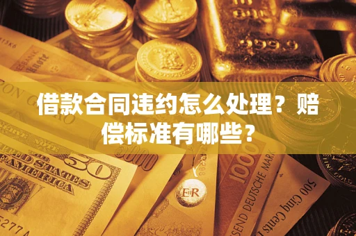武汉借款合同违约怎么处理？赔偿标准有哪些？