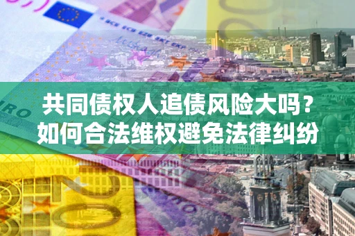 武汉共同债权人追债风险大吗?如何合法维权避免法律纠纷? 武汉共同债权人追债风险大吗?如何合法维权避免法律纠纷?