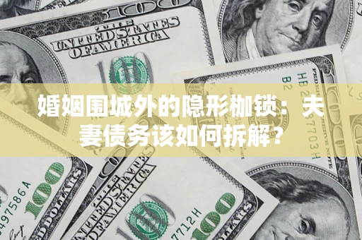 武汉婚姻围城外的隐形枷锁：夫妻债务该如何拆解？