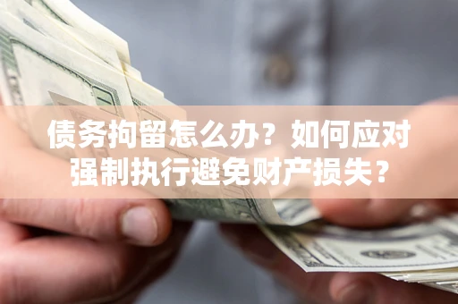 武汉债务拘留怎么办？如何应对强制执行避免财产损失？