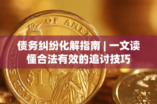 武汉债务纠纷化解指南 | 一文读懂合法有效的追讨技巧