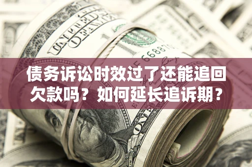武汉债务诉讼时效过了还能追回欠款吗？如何延长追诉期？