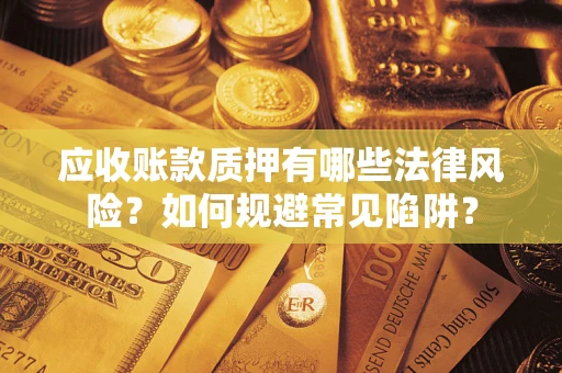 武汉应收账款质押有哪些法律风险？如何规避常见陷阱？