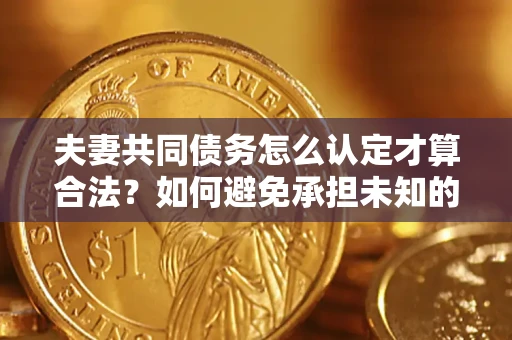 武汉夫妻共同债务怎么认定才算合法？如何避免承担未知的债务风险？