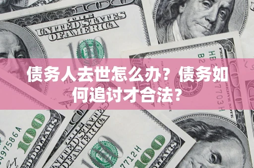 武汉债务人去世怎么办？债务如何追讨才合法？