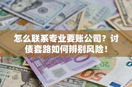 武汉怎么联系专业要账公司？讨债套路如何辨别风险！