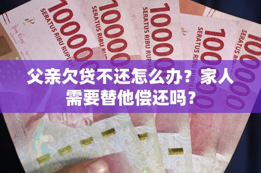 武汉父亲欠贷不还怎么办？家人需要替他偿还吗？