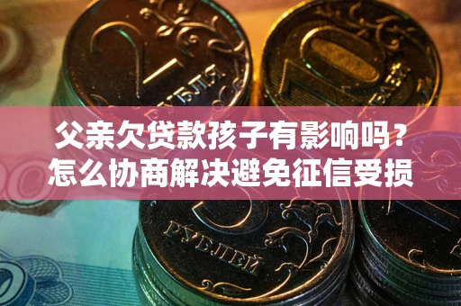 武汉父亲欠贷款孩子有影响吗？怎么协商解决避免征信受损？
