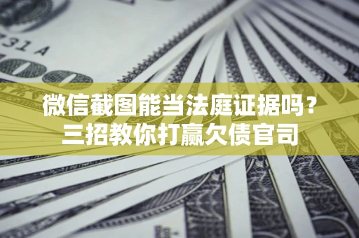 武汉微信截图能当法庭证据吗？三招教你打赢欠债官司