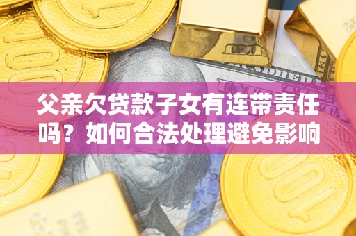 武汉父亲欠贷款子女有连带责任吗？如何合法处理避免影响？