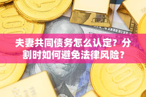 武汉夫妻共同债务怎么认定？分割时如何避免法律风险？