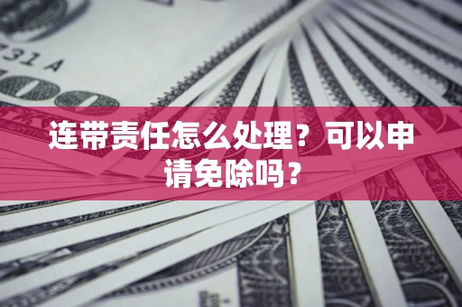 武汉连带责任怎么处理？可以申请免除吗？