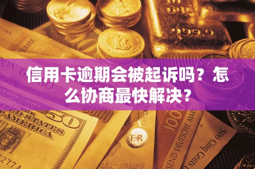 武汉信用卡逾期会被起诉吗？怎么协商最快解决？