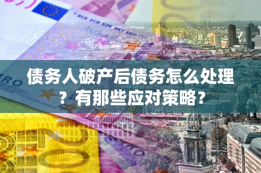 武汉债务人破产后债务怎么处理？有那些应对策略？
