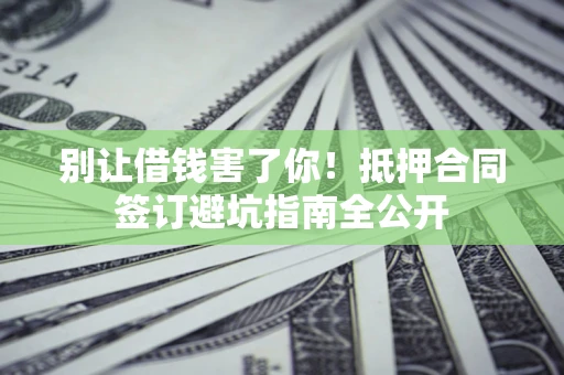 武汉别让借钱害了你！抵押合同签订避坑指南全公开