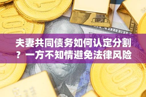 武汉夫妻共同债务如何认定分割？一方不知情避免法律风险必看！