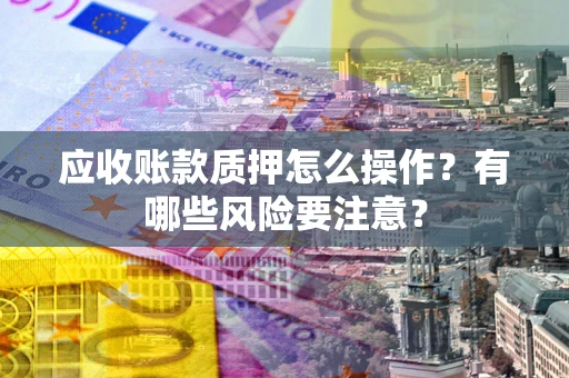 武汉应收账款质押怎么操作？有哪些风险要注意？