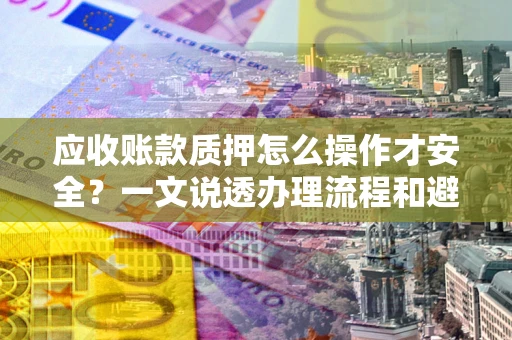 武汉应收账款质押怎么操作才安全？一文说透办理流程和避险绝招